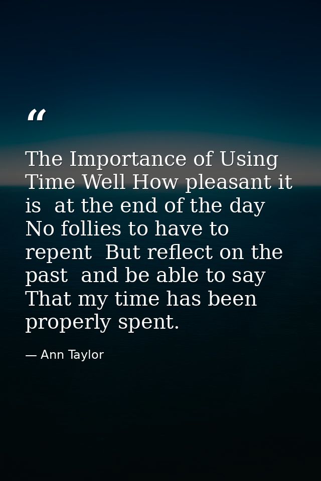 The Importance of Using Time Well How pleasant it is  at the end of the day  No follies to have to repent  But reflect o — Ann Taylor