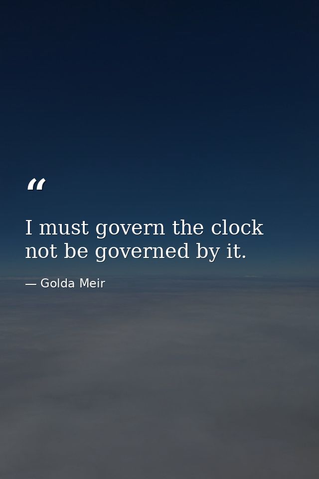 I must govern the clock  not be governed by it. — Golda Meir