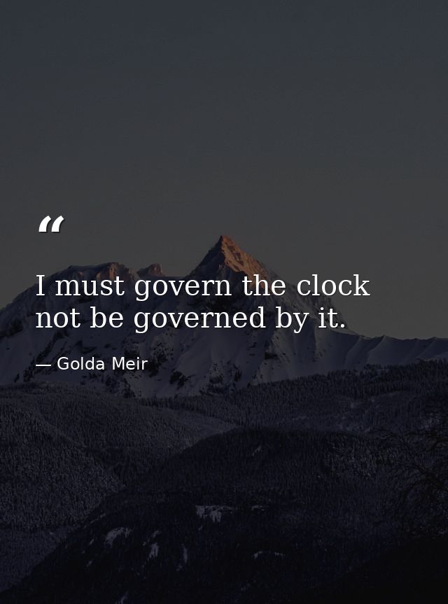 I must govern the clock  not be governed by it. — Golda Meir