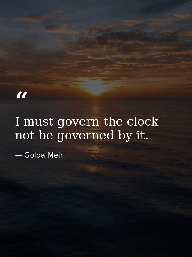I must govern the clock  not be governed by it. — Golda Meir