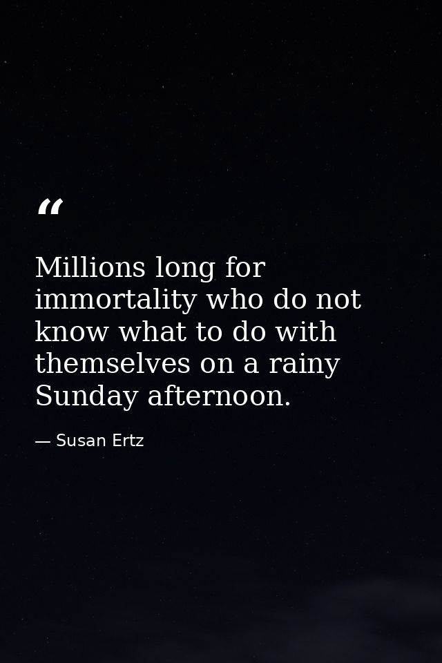 Millions long for immortality who do not know what to do with themselves on a rainy Sunday afternoon. — Susan Ertz