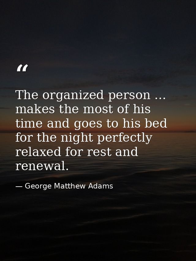 The organized person ... makes the most of his time and goes to his bed for the night perfectly relaxed for rest and ren — George Matthew Adams