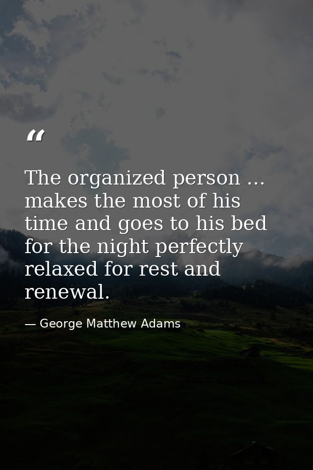 The organized person ... makes the most of his time and goes to his bed for the night perfectly relaxed for rest and ren — George Matthew Adams