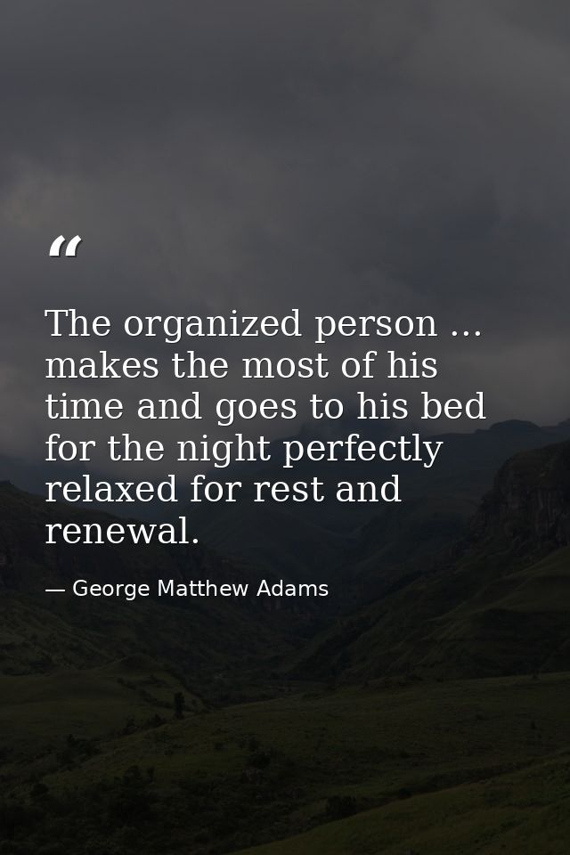 The organized person ... makes the most of his time and goes to his bed for the night perfectly relaxed for rest and ren — George Matthew Adams