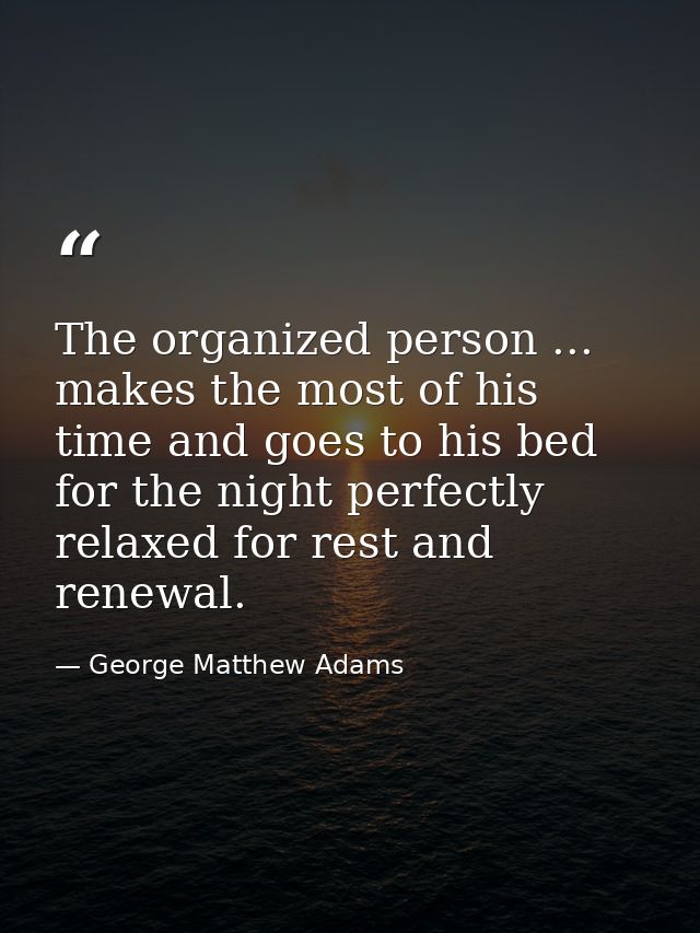 The organized person ... makes the most of his time and goes to his bed for the night perfectly relaxed for rest and ren — George Matthew Adams