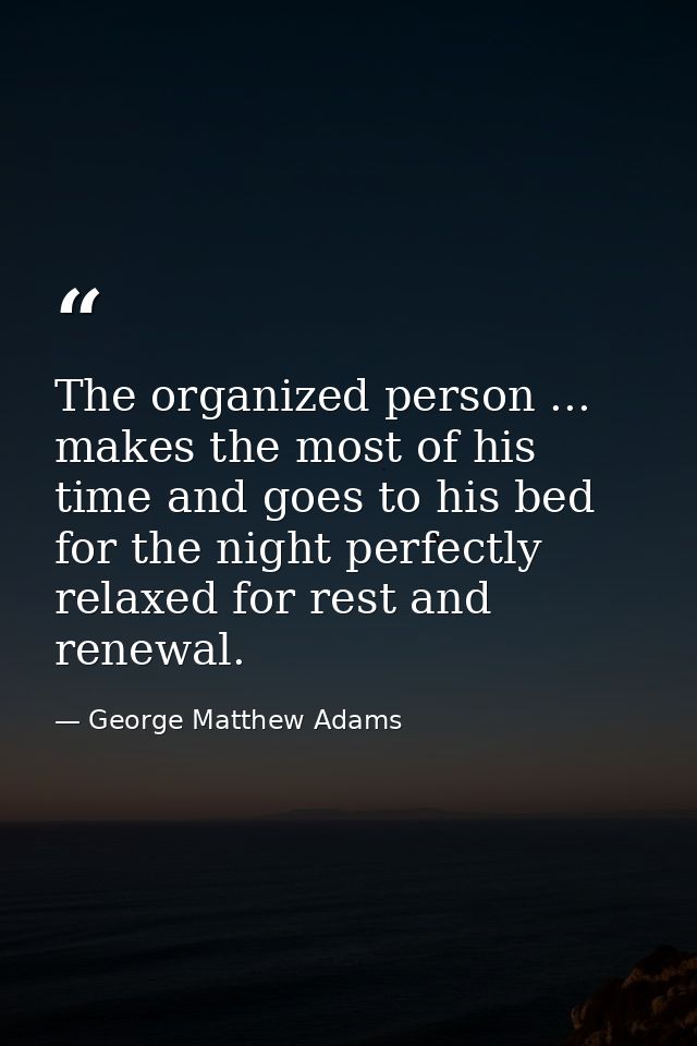 The organized person ... makes the most of his time and goes to his bed for the night perfectly relaxed for rest and ren — George Matthew Adams