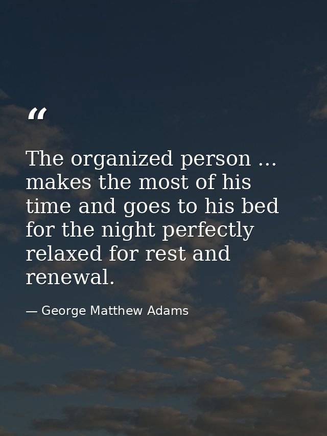 The organized person ... makes the most of his time and goes to his bed for the night perfectly relaxed for rest and ren — George Matthew Adams