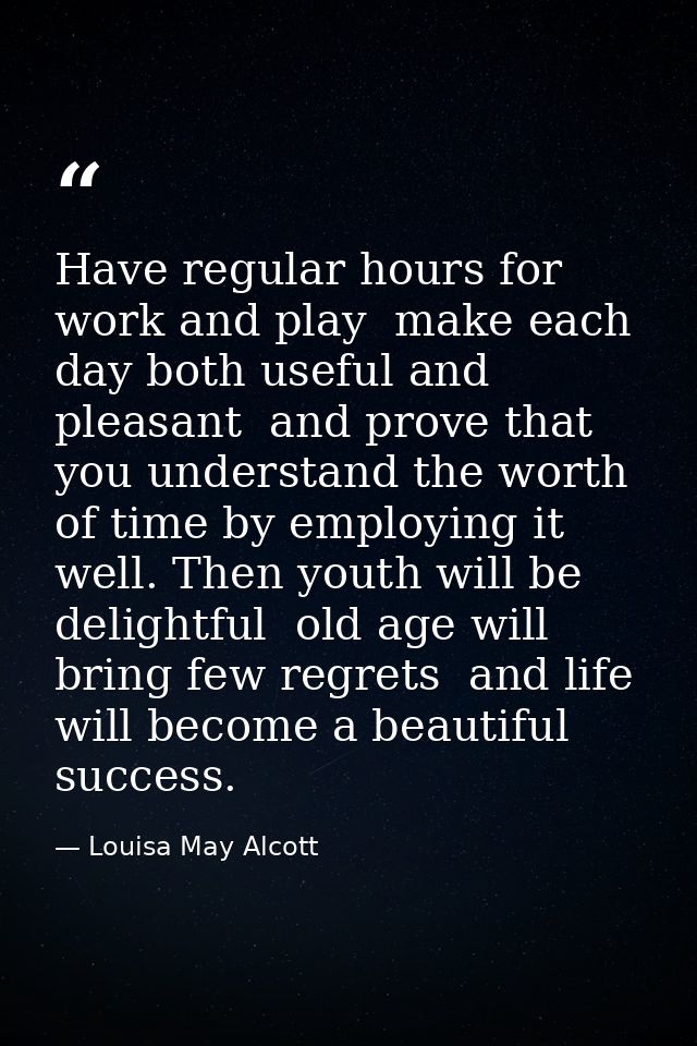 Have regular hours for work and play  make each day both useful and pleasant  and prove that you understand the worth of — Louisa May Alcott
