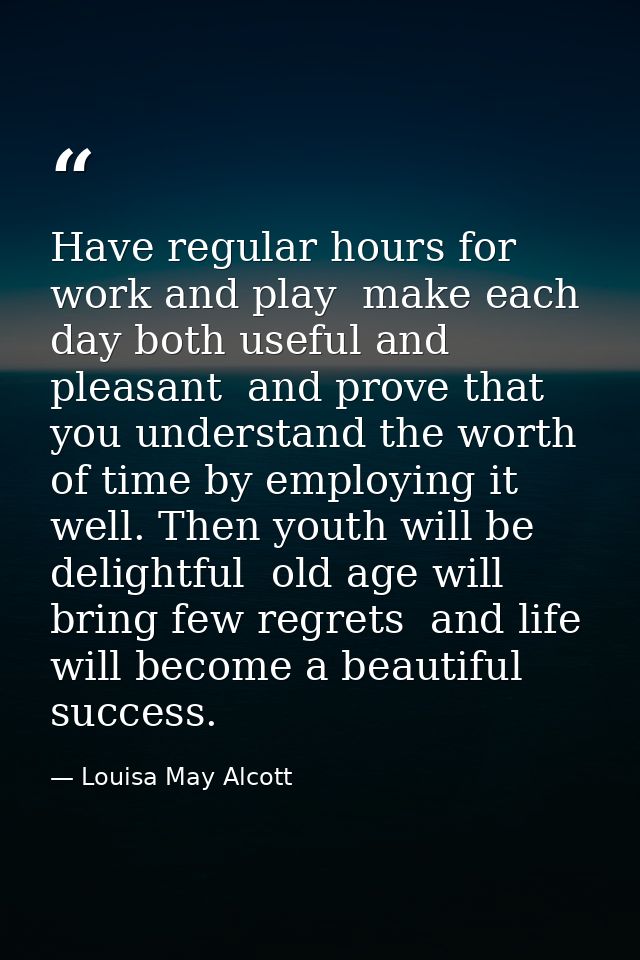Have regular hours for work and play  make each day both useful and pleasant  and prove that you understand the worth of — Louisa May Alcott