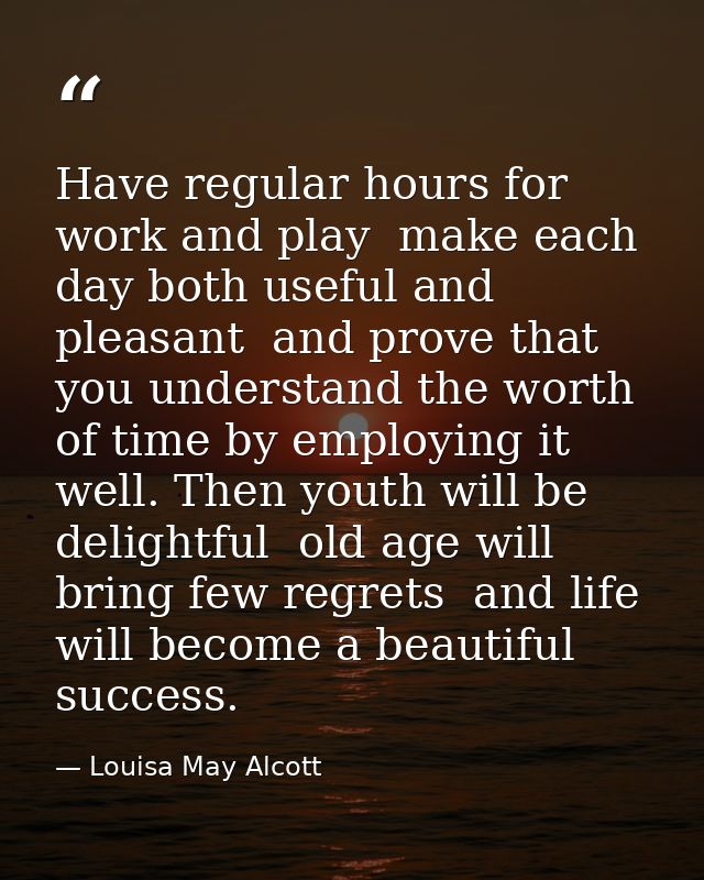 Have regular hours for work and play  make each day both useful and pleasant  and prove that you understand the worth of — Louisa May Alcott