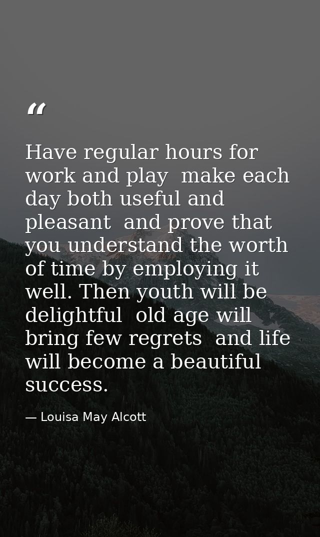 Have regular hours for work and play  make each day both useful and pleasant  and prove that you understand the worth of — Louisa May Alcott