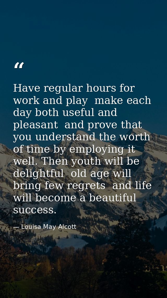 Have regular hours for work and play  make each day both useful and pleasant  and prove that you understand the worth of — Louisa May Alcott