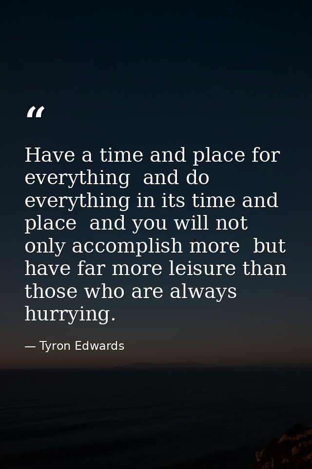 Have a time and place for everything  and do everything in its time and place  and you will not only accomplish more  bu — Tyron Edwards