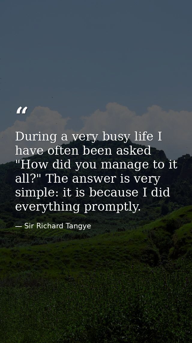 During a very busy life I have often been asked  "How did you manage to it all?" The answer is very simple: it is becaus — Sir Richard Tangye