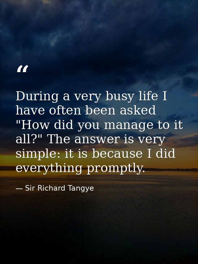 During a very busy life I have often been asked  "How did you manage to it all?" The answer is very simple: it is becaus — Sir Richard Tangye