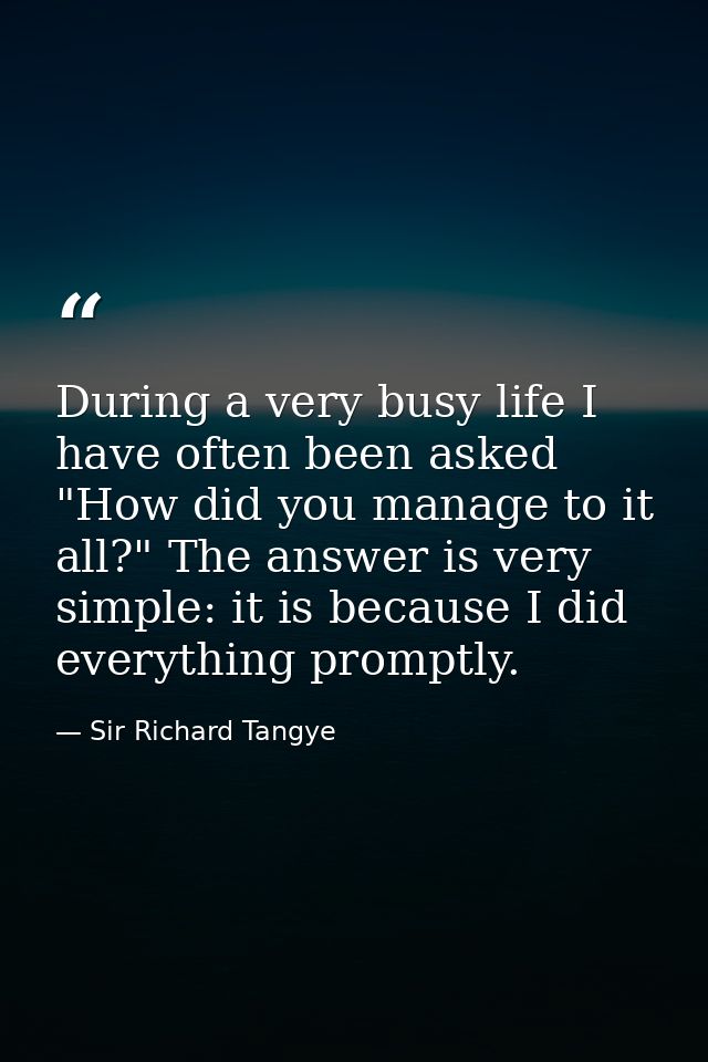 During a very busy life I have often been asked  "How did you manage to it all?" The answer is very simple: it is becaus — Sir Richard Tangye