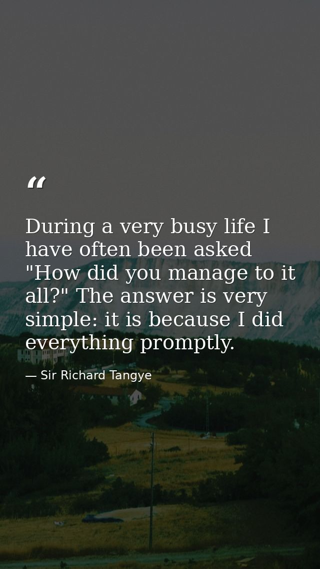 During a very busy life I have often been asked  "How did you manage to it all?" The answer is very simple: it is becaus — Sir Richard Tangye