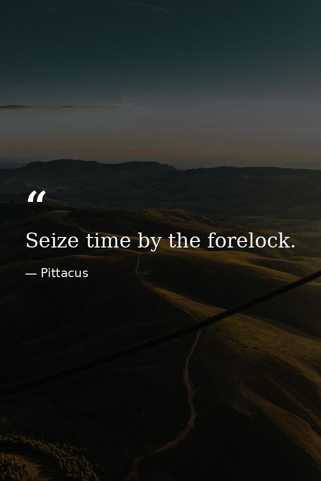 Seize time by the forelock. — Pittacus