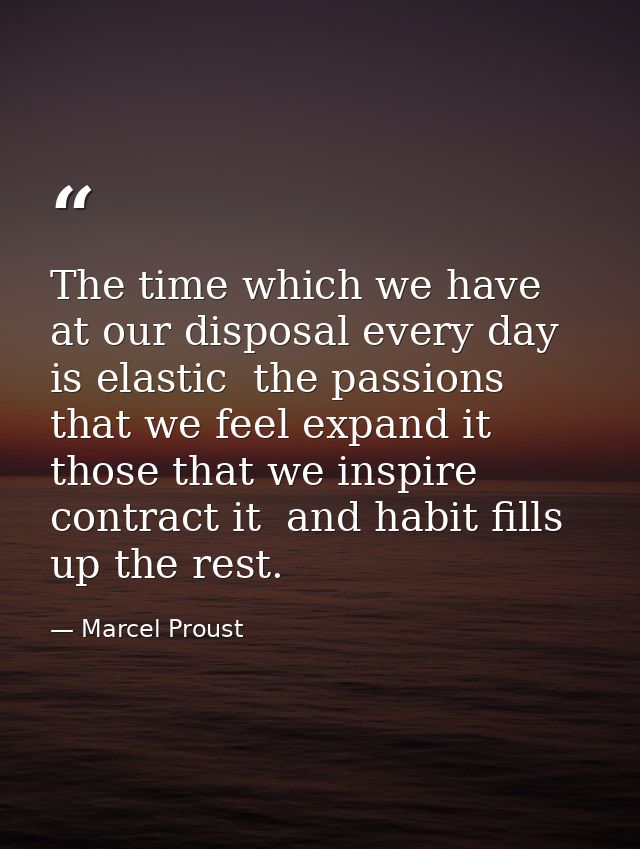The time which we have at our disposal every day is elastic  the passions that we feel expand it  those that we inspire  — Marcel Proust