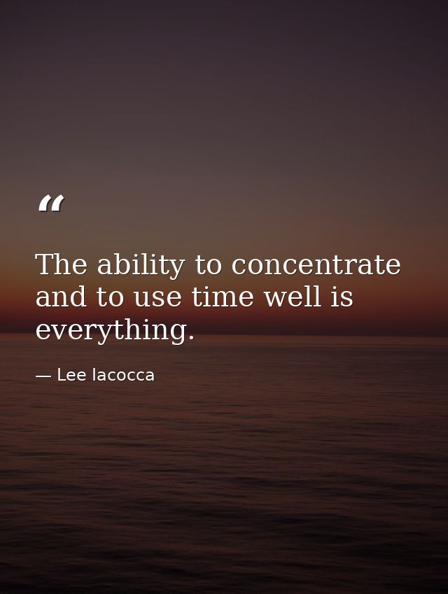 The ability to concentrate and to use time well is everything. — Lee Iacocca
