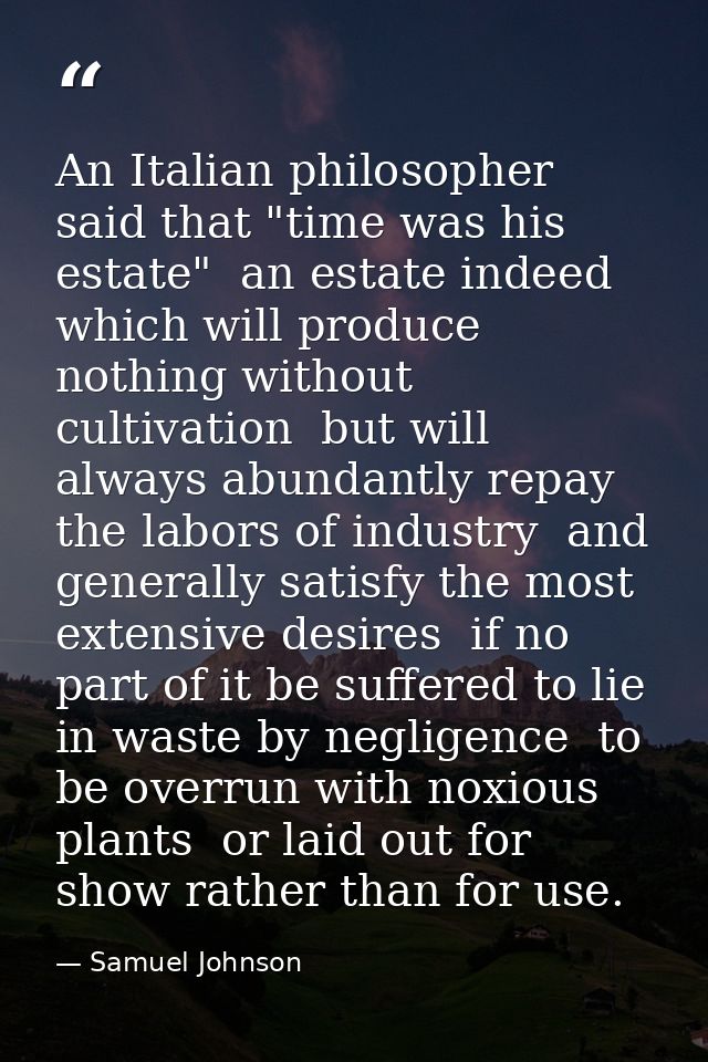 An Italian philosopher said that "time was his estate"  an estate indeed which will produce nothing without cultivation  — Samuel Johnson