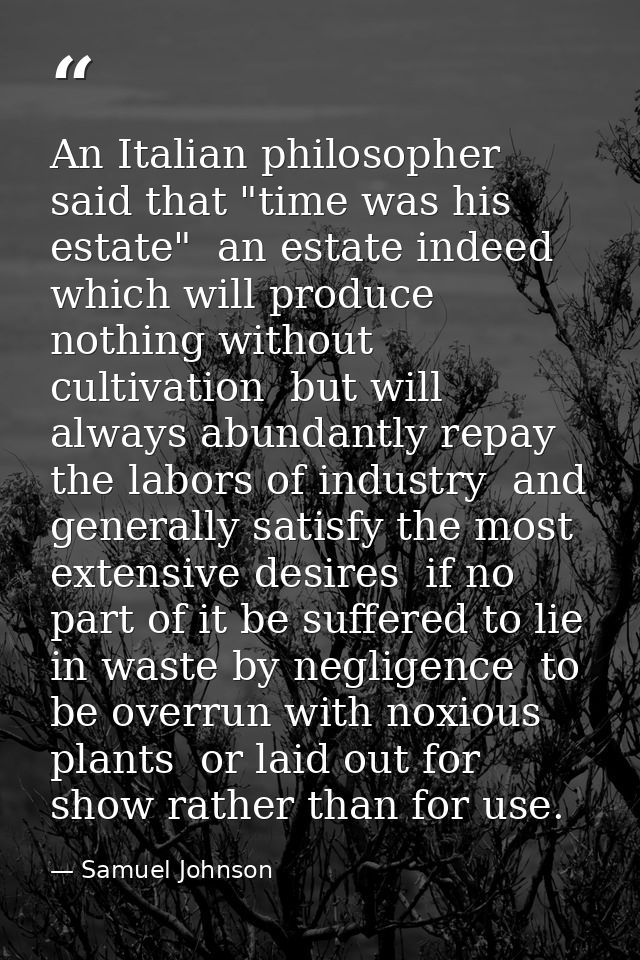 An Italian philosopher said that "time was his estate"  an estate indeed which will produce nothing without cultivation  — Samuel Johnson