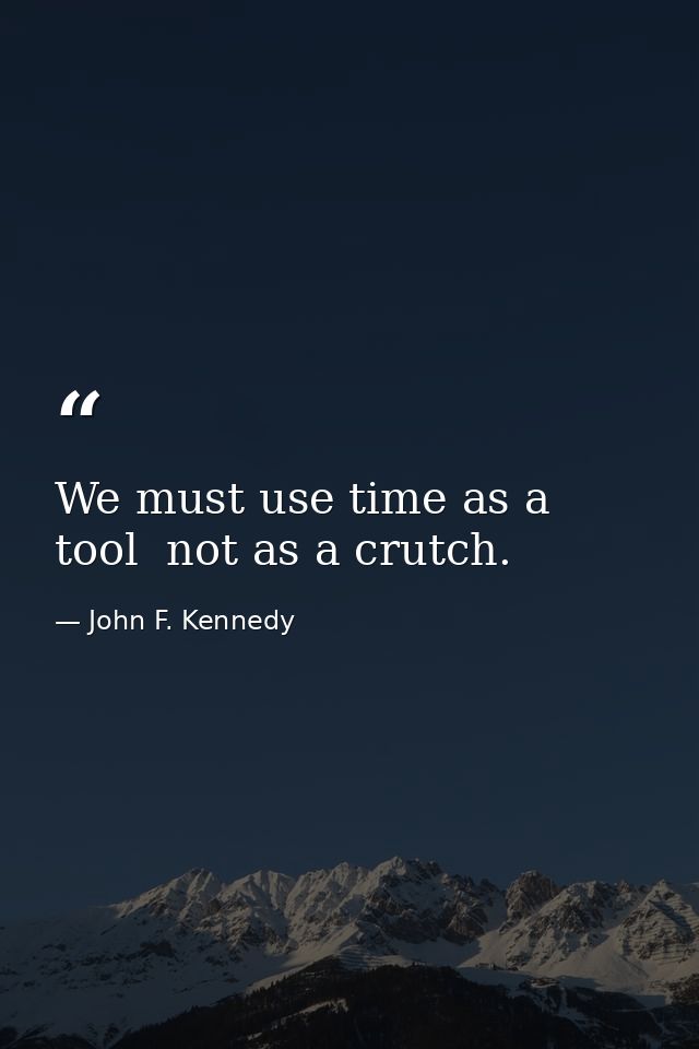 We must use time as a tool  not as a crutch. — John F. Kennedy