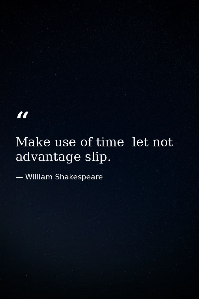 Make use of time  let not advantage slip. — William Shakespeare