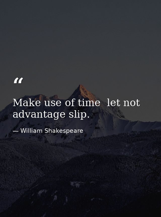 Make use of time  let not advantage slip. — William Shakespeare