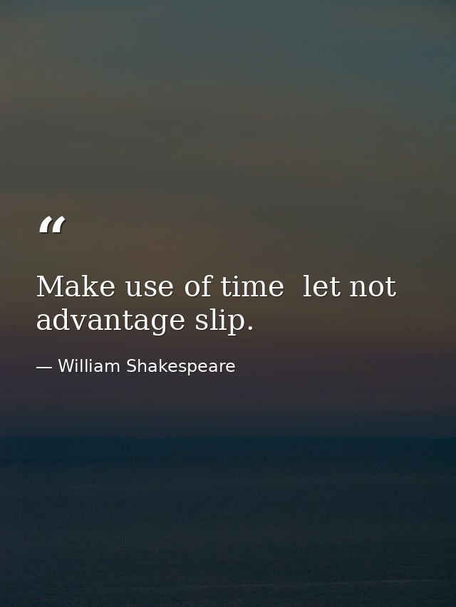 Make use of time  let not advantage slip. — William Shakespeare