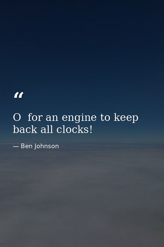 O  for an engine to keep back all clocks! — Ben Johnson