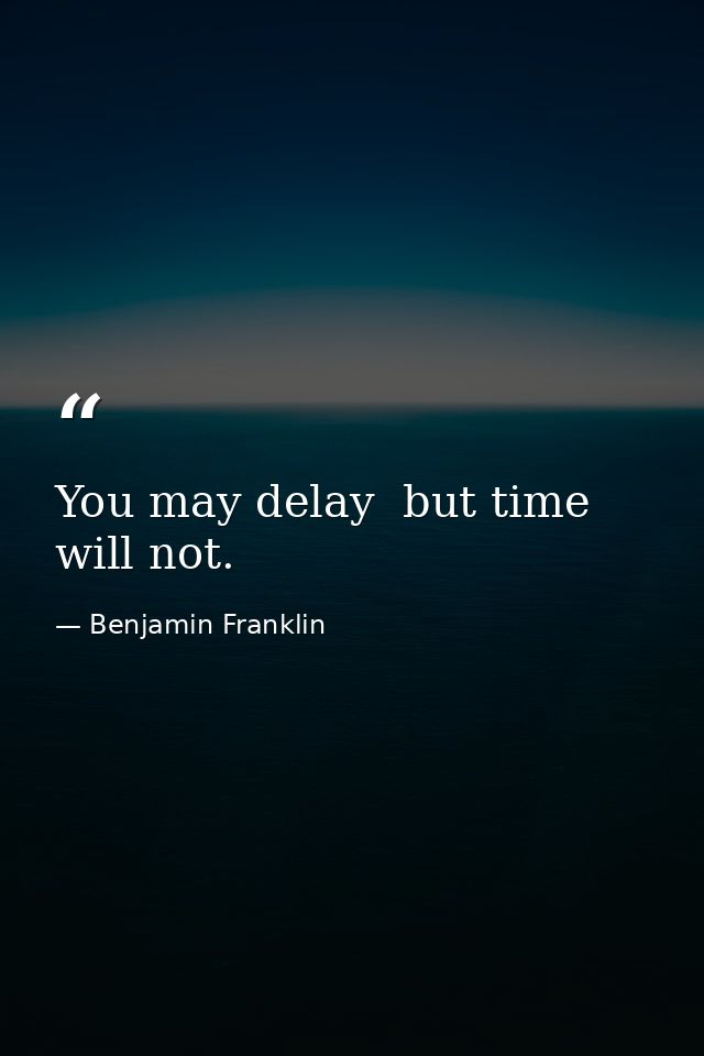 You may delay  but time will not. — Benjamin Franklin
