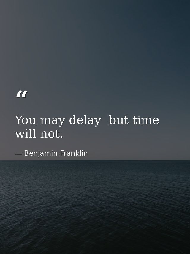You may delay  but time will not. — Benjamin Franklin