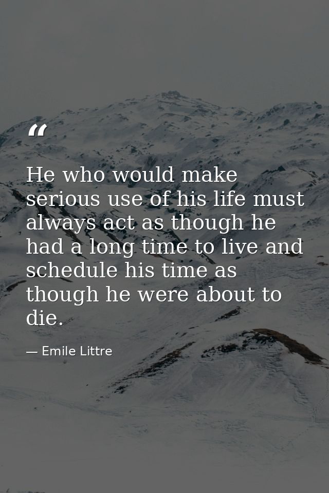 He who would make serious use of his life must always act as though he had a long time to live and schedule his time as  — Emile Littre