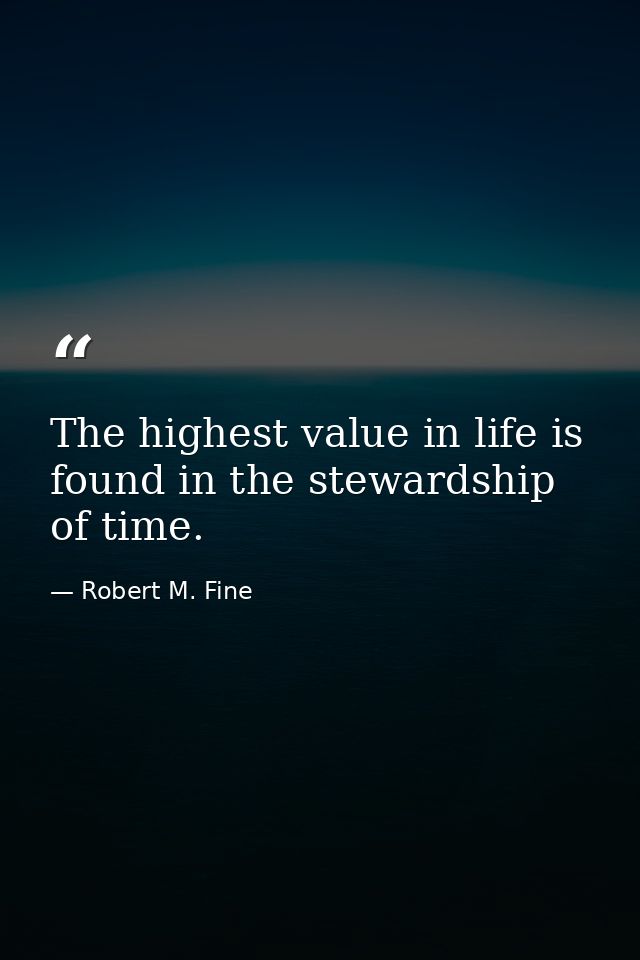 The highest value in life is found in the stewardship of time. — Robert M. Fine