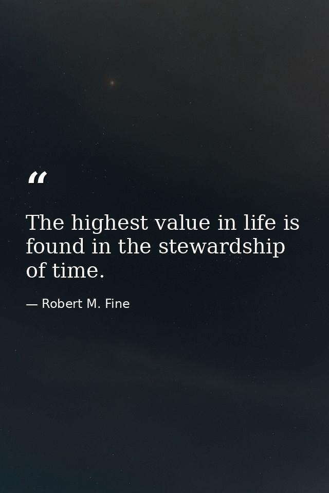 The highest value in life is found in the stewardship of time. — Robert M. Fine