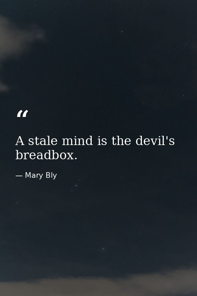 A stale mind is the devil's breadbox. — Mary Bly