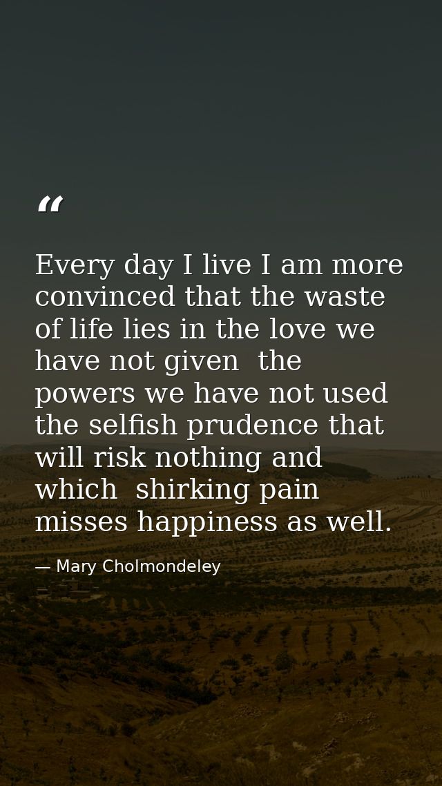 Every day I live I am more convinced that the waste of life lies in the love we have not given  the powers we have not u — Mary Cholmondeley