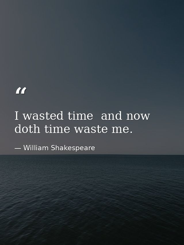 I wasted time  and now doth time waste me. — William Shakespeare
