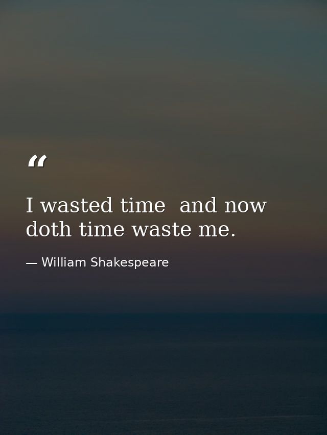 I wasted time  and now doth time waste me. — William Shakespeare