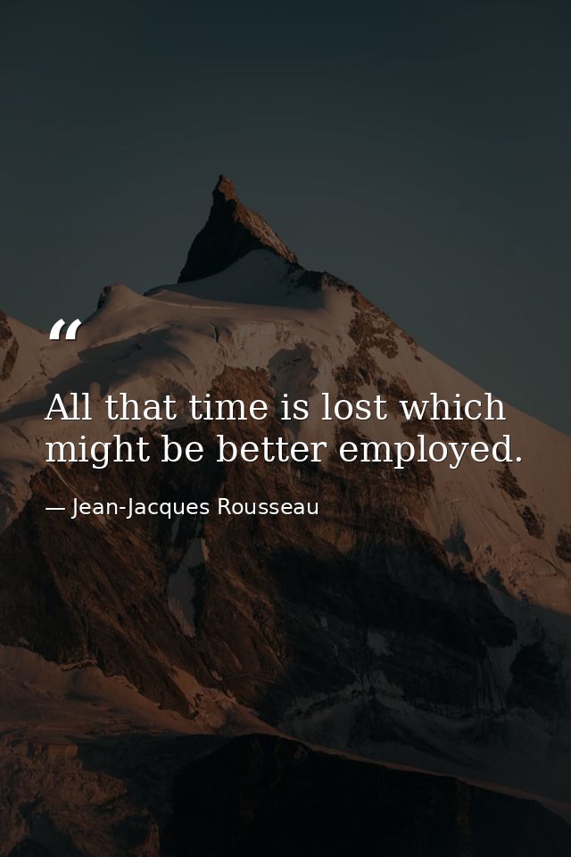 All that time is lost which might be better employed. — Jean-Jacques Rousseau