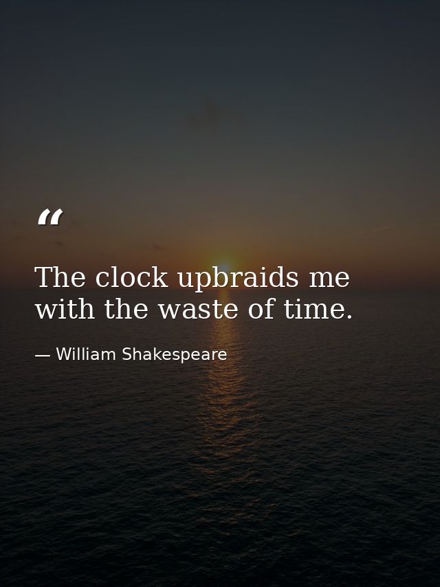 The clock upbraids me with the waste of time. — William Shakespeare