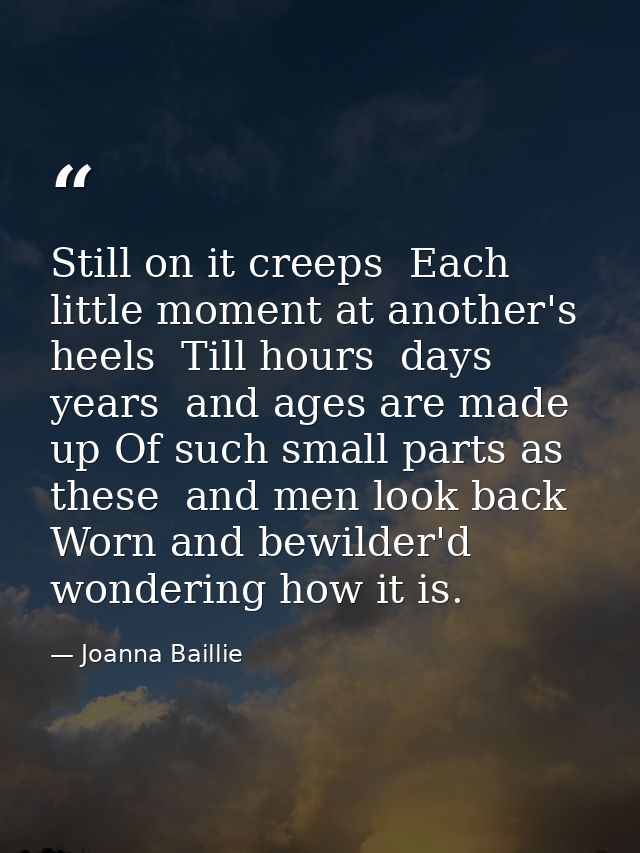 Still on it creeps  Each little moment at another's heels  Till hours  days  years  and ages are made up Of such small p — Joanna Baillie