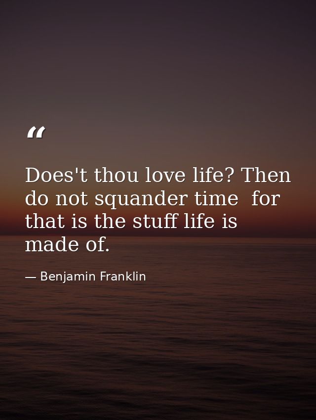 Does't thou love life? Then do not squander time  for that is the stuff life is made of. — Benjamin Franklin