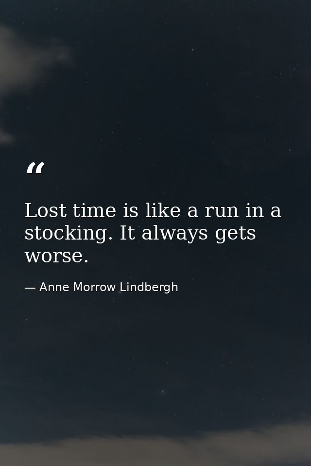 Lost time is like a run in a stocking. It always gets worse. — Anne Morrow Lindbergh