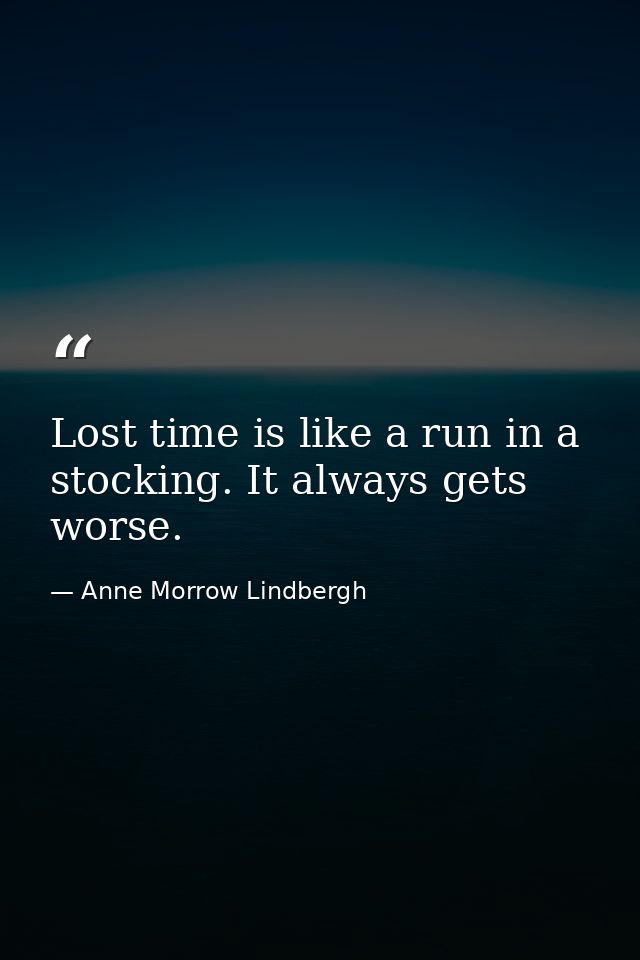 Lost time is like a run in a stocking. It always gets worse. — Anne Morrow Lindbergh