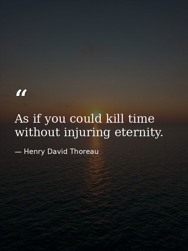 As if you could kill time without injuring eternity. — Henry David Thoreau