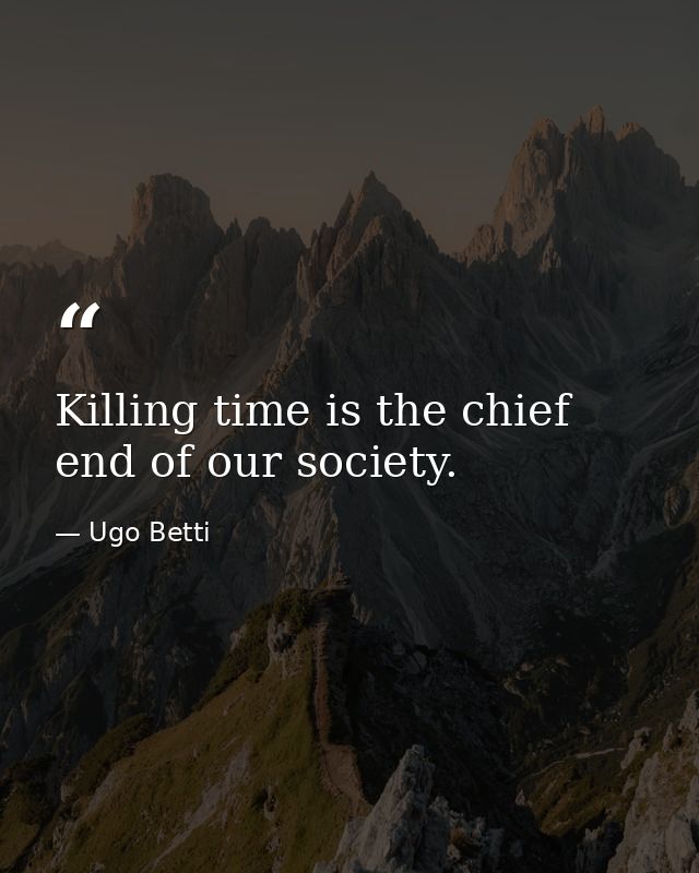Killing time is the chief end of our society. — Ugo Betti