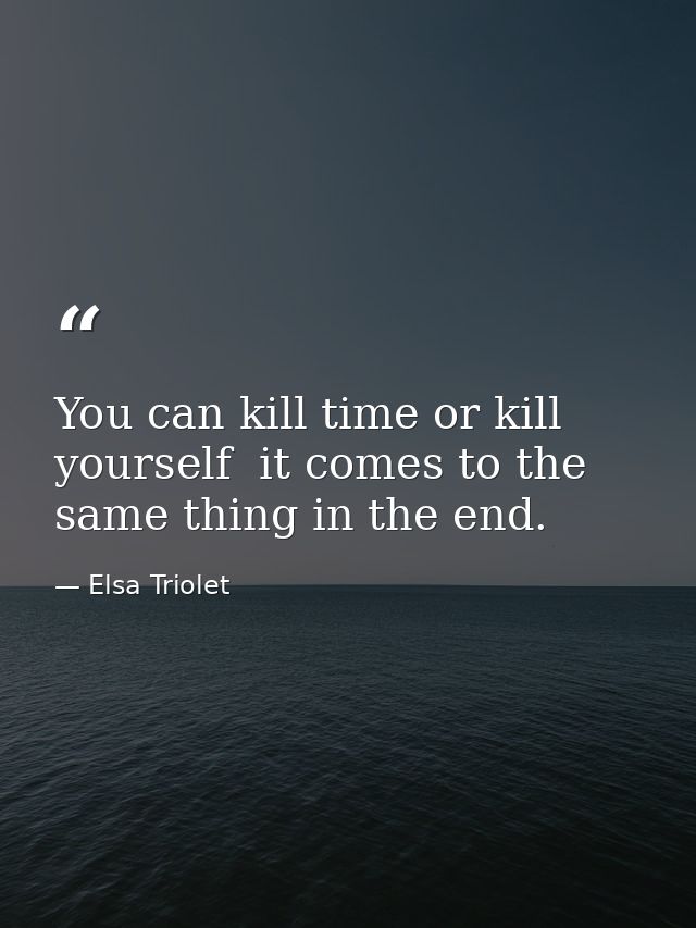 You can kill time or kill yourself  it comes to the same thing in the end. — Elsa Triolet