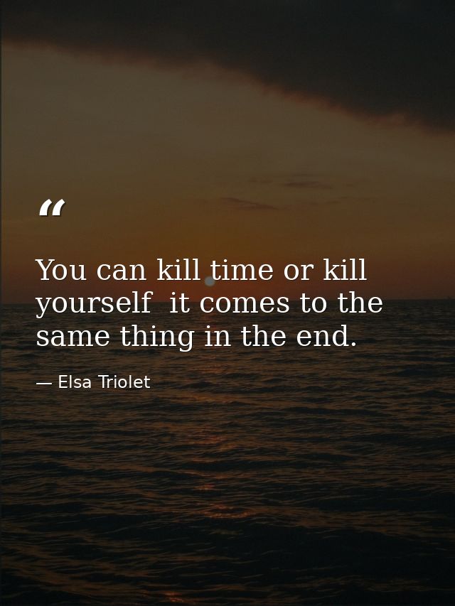 You can kill time or kill yourself  it comes to the same thing in the end. — Elsa Triolet